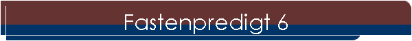 Fastenpredigt 6
